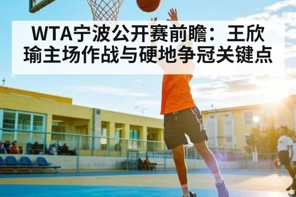 WTA宁波公开赛前瞻：王欣瑜主场作战与硬地争冠关键点