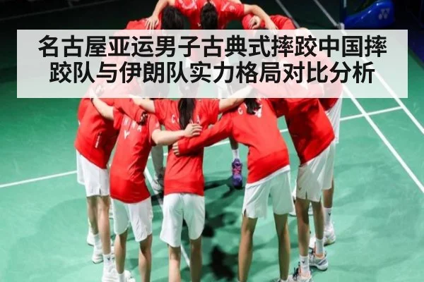 名古屋亚运男子古典式摔跤中国摔跤队与伊朗队实力格局对比分析