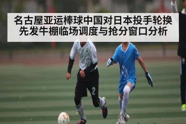 名古屋亚运棒球中国对日本投手轮换先发牛棚临场调度与抢分窗口分析
