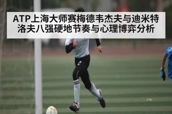 ATP上海大师赛梅德韦杰夫与迪米特洛夫八强硬地节奏与心理博弈分析