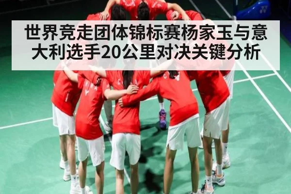 世界竞走团体锦标赛杨家玉与意大利选手20公里对决关键分析